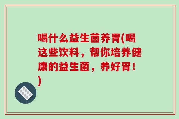 喝什么益生菌养胃(喝这些饮料，帮你培养健康的益生菌，养好胃！)