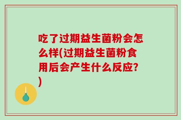 吃了过期益生菌粉会怎么样(过期益生菌粉食用后会产生什么反应？)