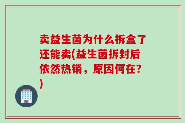 卖益生菌为什么拆盒了还能卖(益生菌拆封后依然热销，原因何在？)