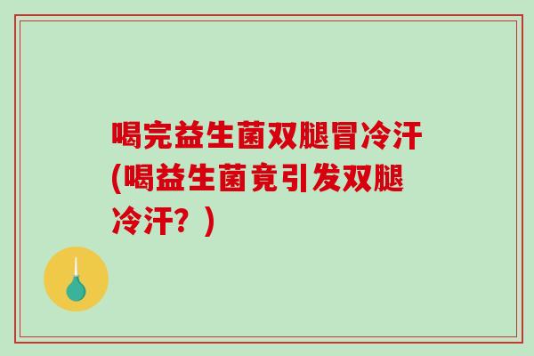 喝完益生菌双腿冒冷汗(喝益生菌竟引发双腿冷汗？)