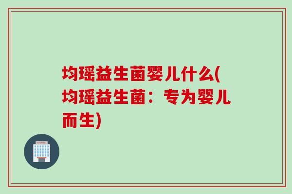 均瑶益生菌婴儿什么(均瑶益生菌：专为婴儿而生)