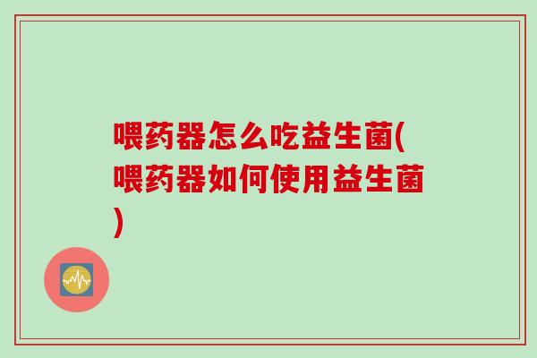 喂药器怎么吃益生菌(喂药器如何使用益生菌)