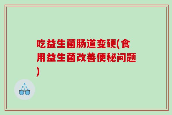 吃益生菌肠道变硬(食用益生菌改善便秘问题)