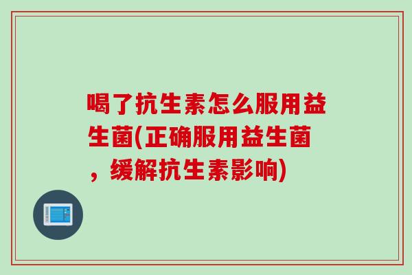 喝了抗生素怎么服用益生菌(正确服用益生菌，缓解抗生素影响)