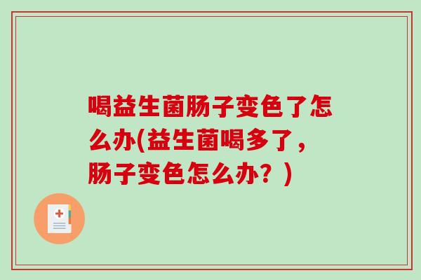 喝益生菌肠子变色了怎么办(益生菌喝多了，肠子变色怎么办？)