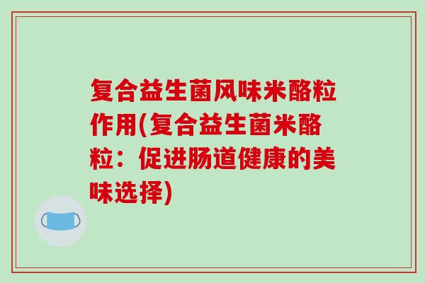 复合益生菌风味米酪粒作用(复合益生菌米酪粒：促进肠道健康的美味选择)