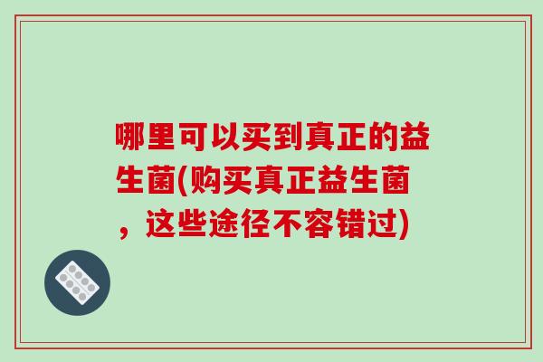 哪里可以买到真正的益生菌(购买真正益生菌,这些途径不容错过) 哪里可以买到真正的益生菌(购买真正益生菌,这些途径不容错过)