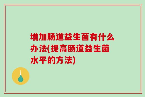 增加肠道益生菌有什么办法(提高肠道益生菌水平的方法)