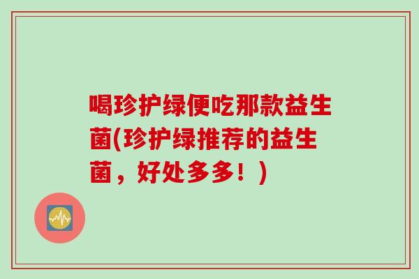 喝珍护绿便吃那款益生菌(珍护绿推荐的益生菌，好处多多！)