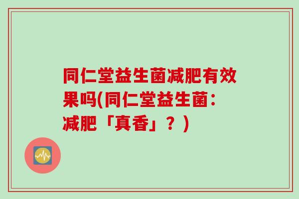 同仁堂益生菌减肥有效果吗(同仁堂益生菌：减肥「真香」？)