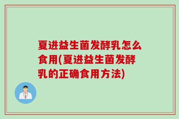 夏进益生菌发酵乳怎么食用(夏进益生菌发酵乳的正确食用方法)