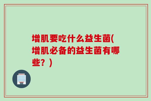 增肌要吃什么益生菌(增肌必备的益生菌有哪些？)