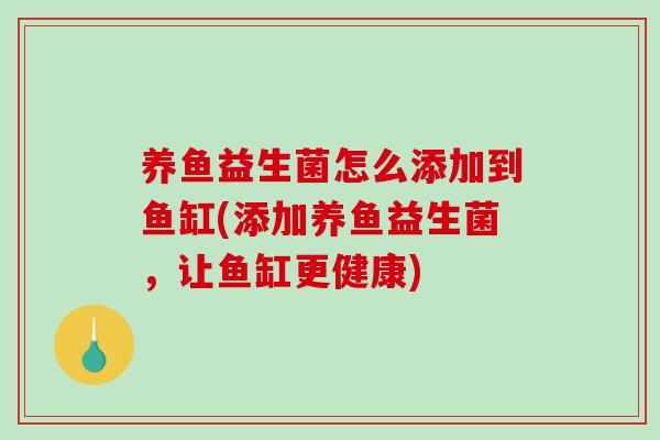 养鱼益生菌怎么添加到鱼缸(添加养鱼益生菌，让鱼缸更健康)