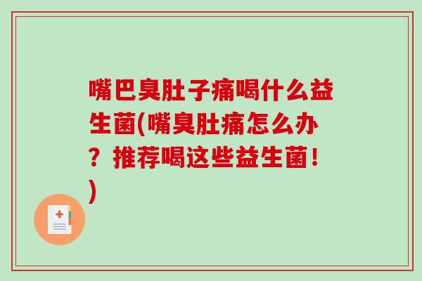 嘴巴臭肚子痛喝什么益生菌(嘴臭肚痛怎么办？推荐喝这些益生菌！)