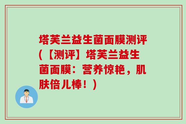 塔芙兰益生菌面膜测评(【测评】塔芙兰益生菌面膜：营养惊艳，肌肤倍儿棒！)