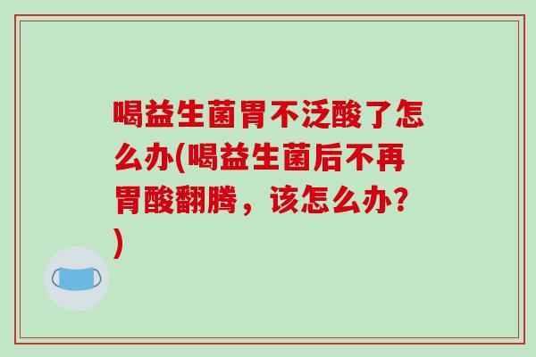 喝益生菌胃不泛酸了怎么办(喝益生菌后不再胃酸翻腾，该怎么办？)