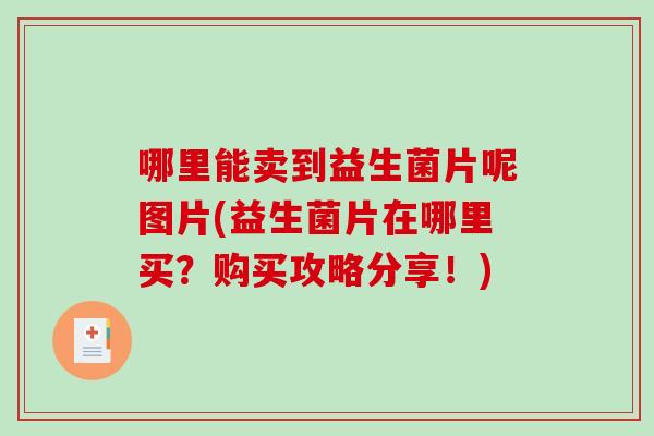哪里能卖到益生菌片呢图片(益生菌片在哪里买？购买攻略分享！)