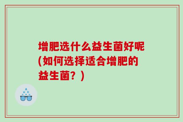 增肥选什么益生菌好呢(如何选择适合增肥的益生菌？)
