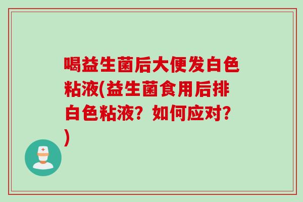 喝益生菌后大便发白色粘液(益生菌食用后排白色粘液？如何应对？)