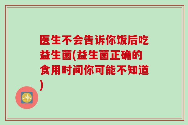 医生不会告诉你饭后吃益生菌(益生菌正确的食用时间你可能不知道)