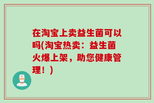在淘宝上卖益生菌可以吗(淘宝热卖：益生菌火爆上架，助您健康管理！)