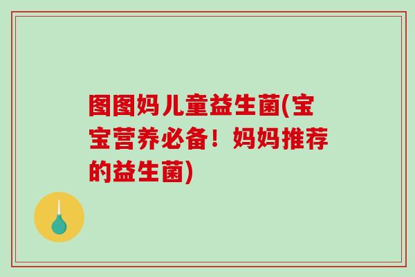 图图妈儿童益生菌(宝宝营养必备！妈妈推荐的益生菌)