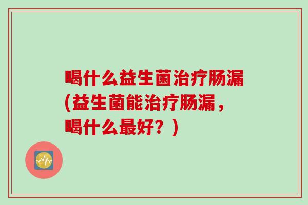 喝什么益生菌治疗肠漏(益生菌能治疗肠漏，喝什么最好？)