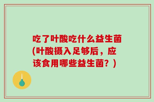 吃了叶酸吃什么益生菌(叶酸摄入足够后，应该食用哪些益生菌？)