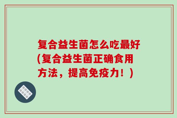 复合益生菌怎么吃最好(复合益生菌正确食用方法，提高免疫力！)