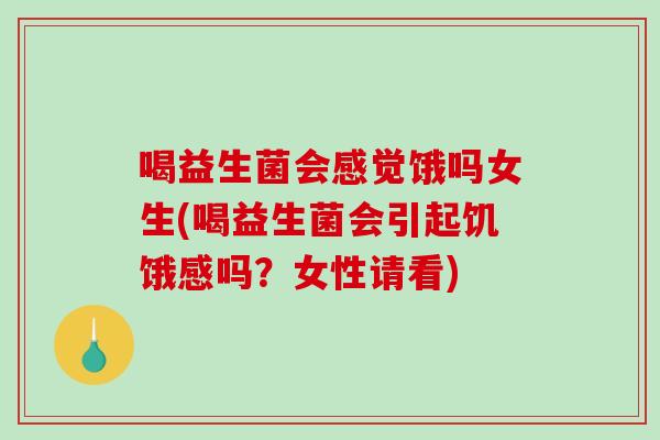 喝益生菌会感觉饿吗女生(喝益生菌会引起饥饿感吗？女性请看)
