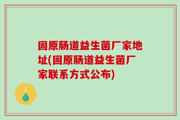 固原肠道益生菌厂家地址(固原肠道益生菌厂家联系方式公布)