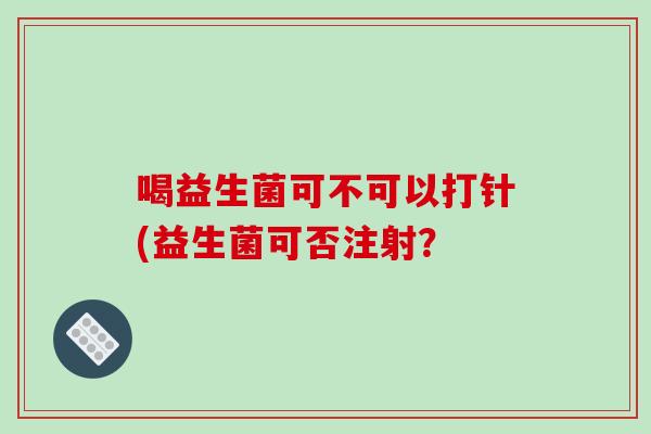 喝益生菌可不可以打针(益生菌可否注射？