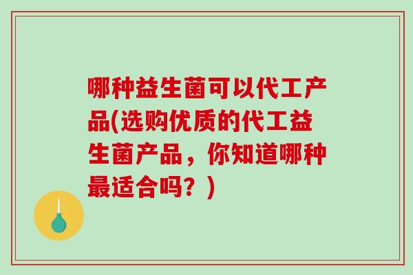 哪种益生菌可以代工产品(选购优质的代工益生菌产品，你知道哪种适合吗？)