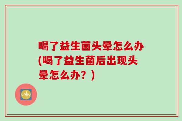喝了益生菌头晕怎么办(喝了益生菌后出现头晕怎么办？)