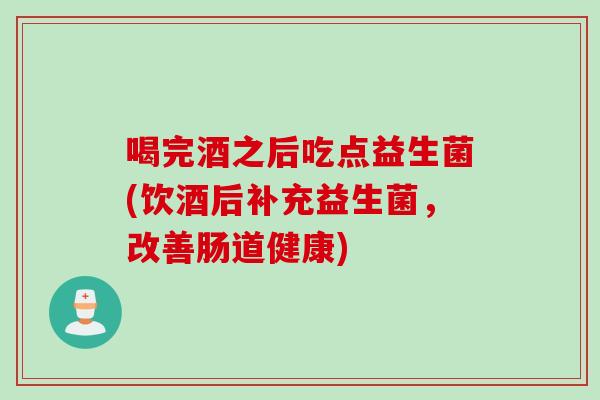 喝完酒之后吃点益生菌(饮酒后补充益生菌，改善肠道健康)