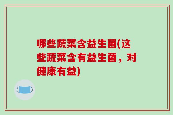 哪些蔬菜含益生菌(这些蔬菜含有益生菌，对健康有益)