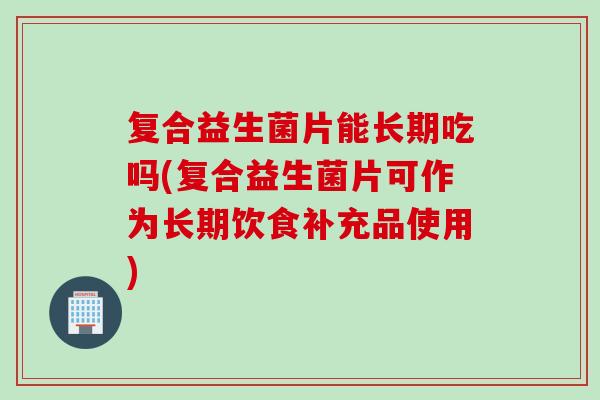 复合益生菌片能长期吃吗(复合益生菌片可作为长期饮食补充品使用)
