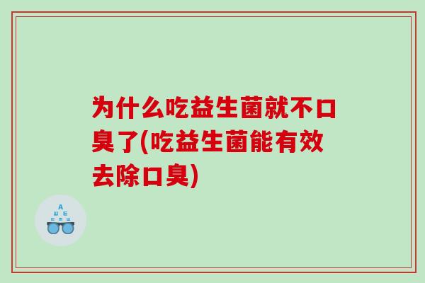 为什么吃益生菌就不口臭了(吃益生菌能有效去除口臭)