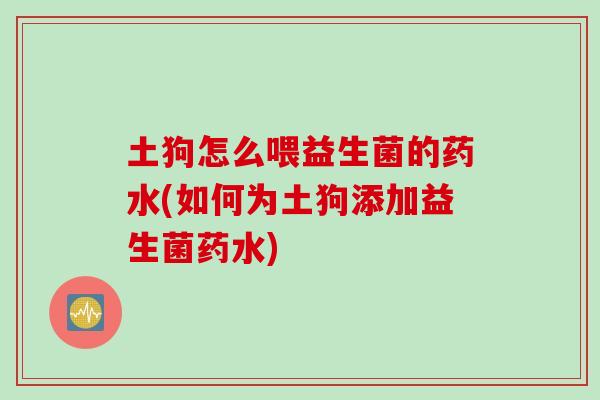 土狗怎么喂益生菌的药水(如何为土狗添加益生菌药水)