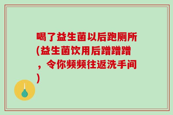 喝了益生菌以后跑厕所(益生菌饮用后蹭蹭蹭，令你频频往返洗手间)