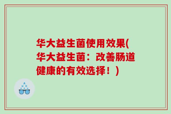 华大益生菌使用效果(华大益生菌：改善肠道健康的有效选择！)