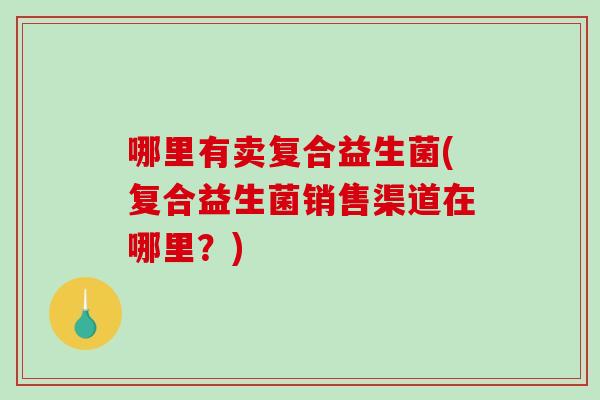 哪里有卖复合益生菌(复合益生菌销售渠道在哪里？)