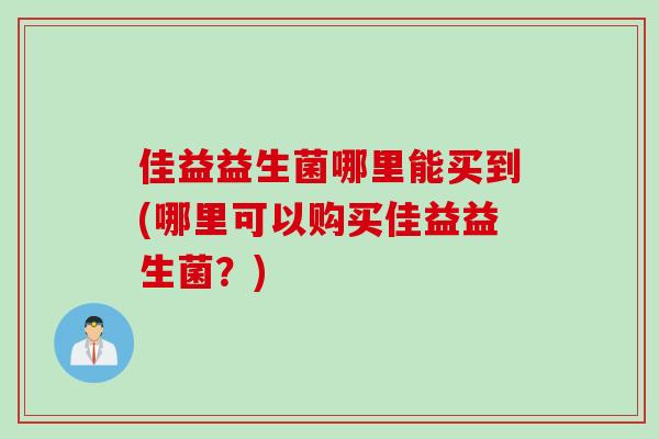 佳益益生菌哪里能买到(哪里可以购买佳益益生菌？)