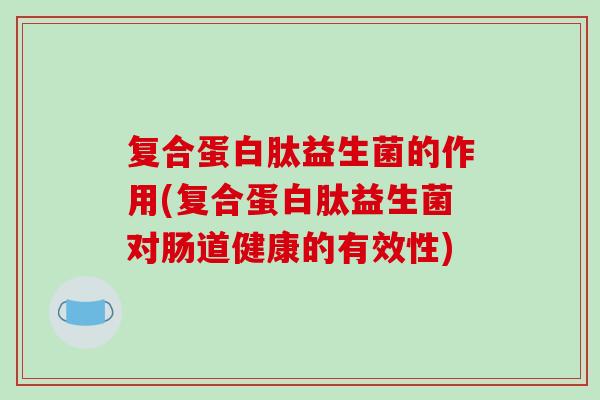 复合蛋白肽益生菌的作用(复合蛋白肽益生菌对肠道健康的有效性)