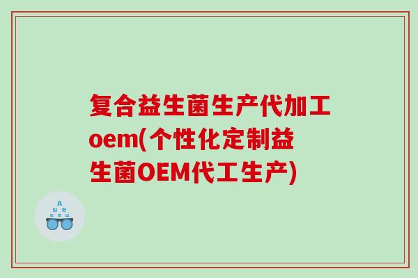 复合益生菌生产代加工oem(个性化定制益生菌OEM代工生产)