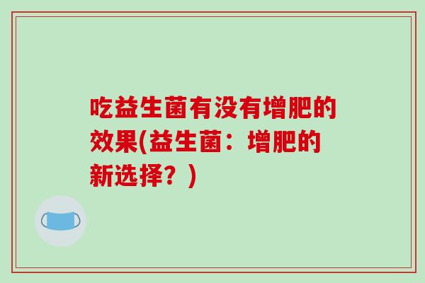 吃益生菌有没有增肥的效果(益生菌：增肥的新选择？)