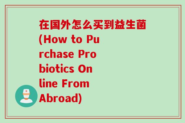 在国外怎么买到益生菌(How to Purchase Probiotics Online From Abroad)