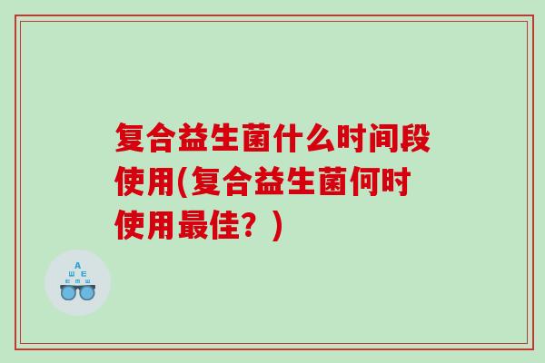 复合益生菌什么时间段使用(复合益生菌何时使用最佳？)
