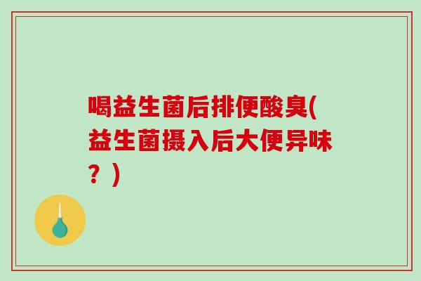 喝益生菌后排便酸臭(益生菌摄入后大便异味？)