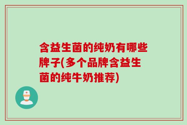含益生菌的纯奶有哪些牌子(多个品牌含益生菌的纯牛奶推荐)